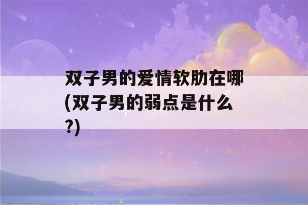 双子男的爱情软肋在哪(双子男的弱点是什么?)