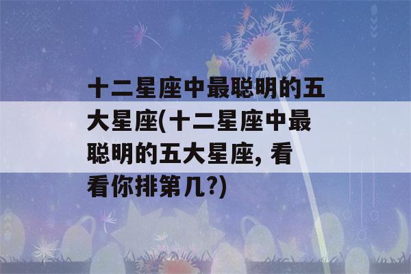 十二星座中最聪明的五大星座(十二星座中最聪明的五大星座, 看看你排第几?)