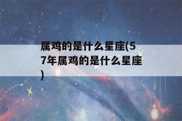 属鸡的是什么星座(57年属鸡的是什么星座)