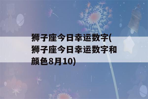 狮子座今日幸运数字(狮子座今日幸运数字和颜色8月10)