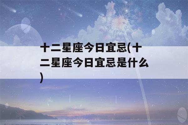 十二星座今日宜忌(十二星座今日宜忌是什么)