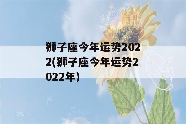 狮子座今年运势2022(狮子座今年运势2022年)