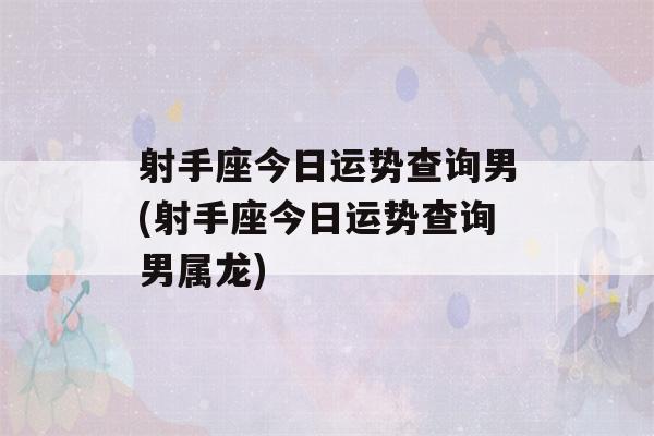 射手座今日运势查询男(射手座今日运势查询男属龙)