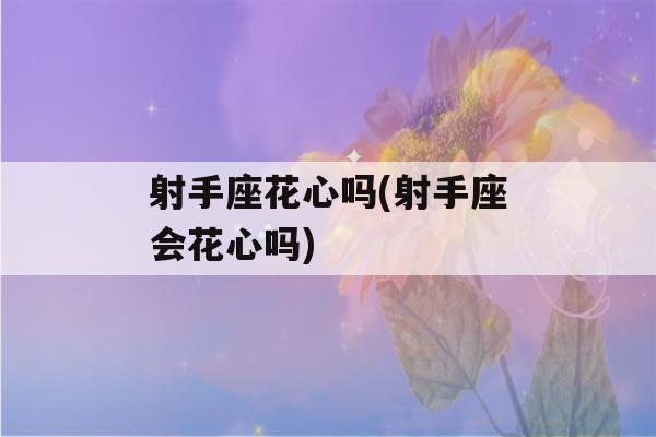 射手座花心吗(射手座会花心吗)