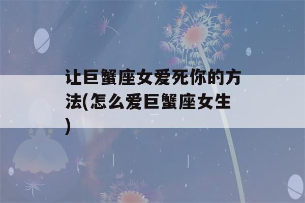 让巨蟹座女爱死你的方法(怎么爱巨蟹座女生)