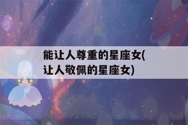 能让人尊重的星座女(让人敬佩的星座女)