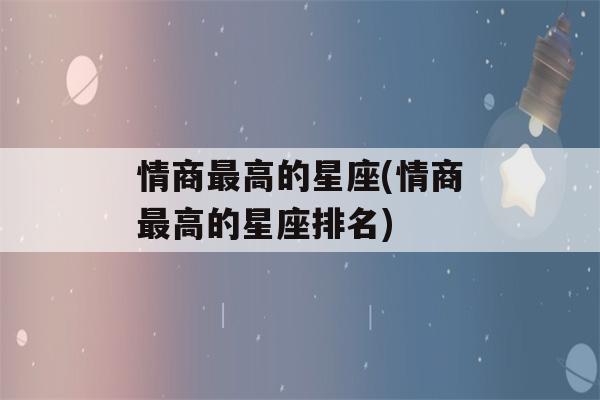 情商最高的星座(情商最高的星座排名)