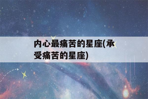 内心最痛苦的星座(承受痛苦的星座)