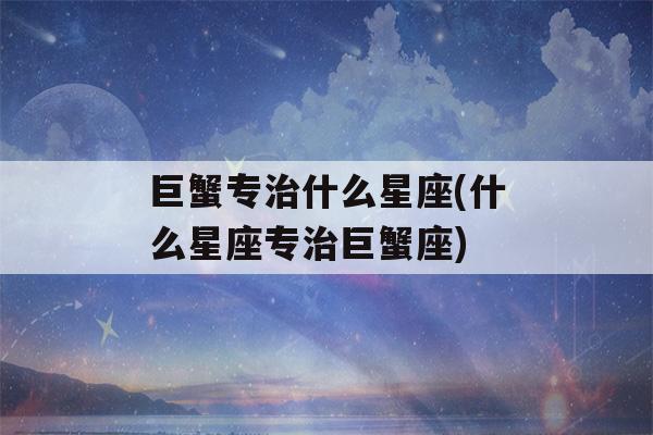 巨蟹专治什么星座(什么星座专治巨蟹座)