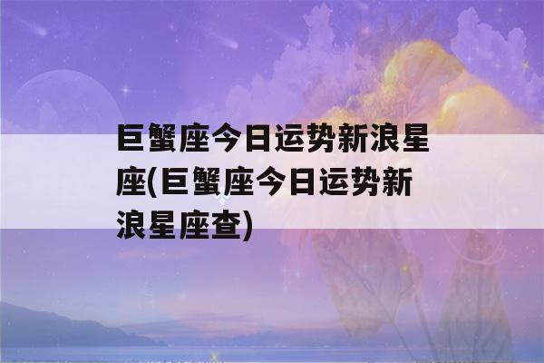 巨蟹座今日运势新浪星座(巨蟹座今日运势新浪星座查)