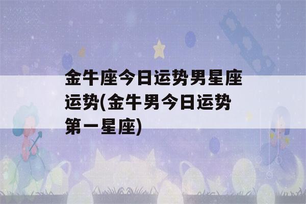 金牛座今日运势男星座运势(金牛男今日运势第一星座)