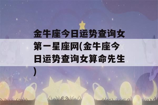 金牛座今日运势查询女第一星座网(金牛座今日运势查询女看八字先生)