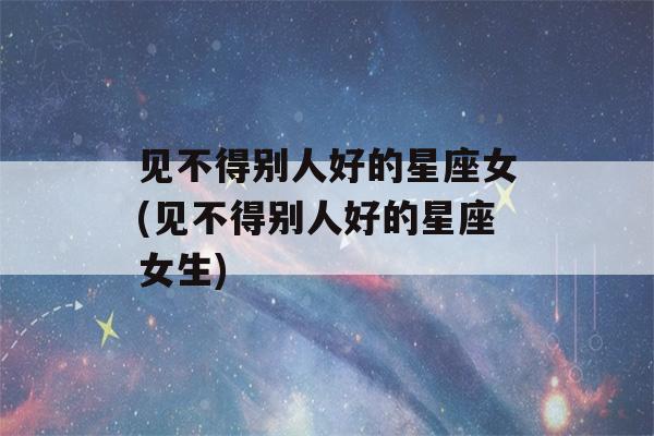 见不得别人好的星座女(见不得别人好的星座女生)