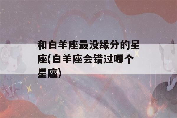 和白羊座最没缘分的星座(白羊座会错过哪个星座)