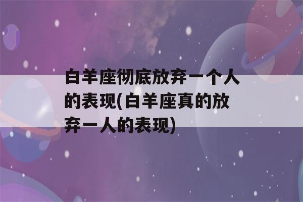 白羊座彻底放弃一个人的表现(白羊座真的放弃一人的表现)