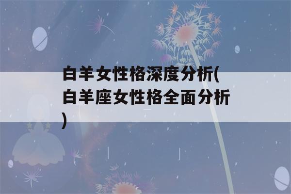 白羊女性格深度分析(白羊座女性格全面分析)