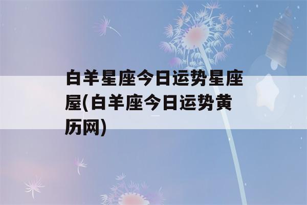 白羊星座今日运势星座屋(白羊座今日运势黄历网)