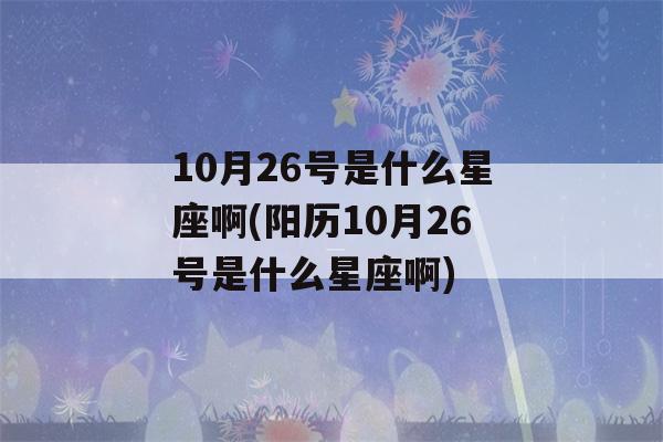 10月26号是什么星座啊(阳历10月26号是什么星座啊)