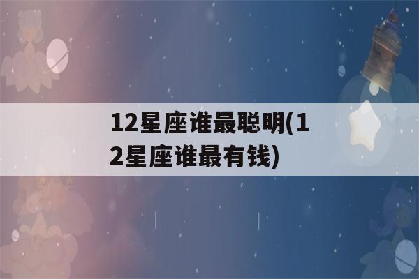 12星座谁最聪明(12星座谁最有钱)