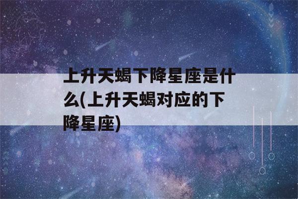 上升天蝎下降星座是什么(上升天蝎对应的下降星座)