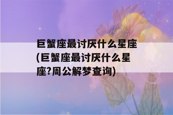 巨蟹座最讨厌什么星座(巨蟹座最讨厌什么星座?周公解梦查询)