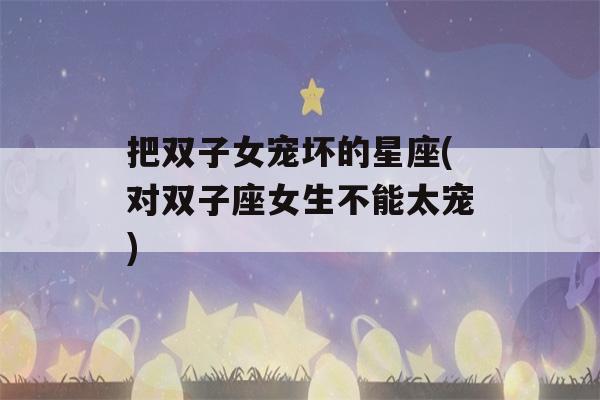 把双子女宠坏的星座(对双子座女生不能太宠)