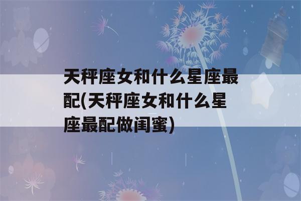 天秤座女和什么星座最配(天秤座女和什么星座最配做闺蜜)