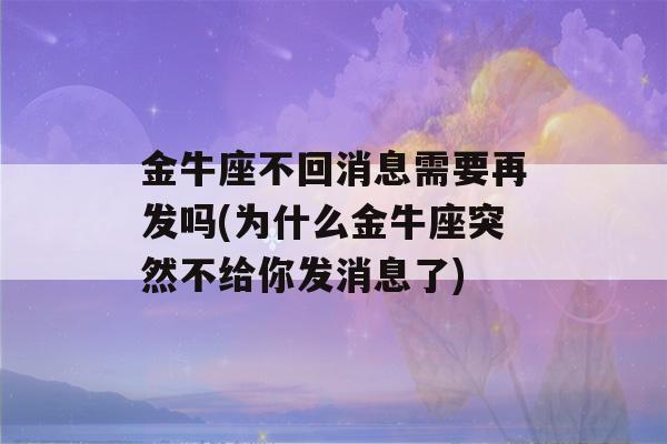 金牛座不回消息需要再发吗(为什么金牛座突然不给你发消息了)