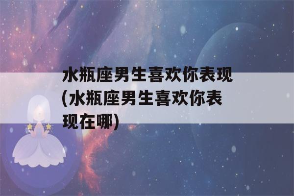 水瓶座男生喜欢你表现(水瓶座男生喜欢你表现在哪)