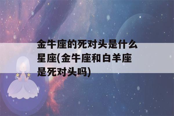 金牛座的死对头是什么星座(金牛座和白羊座是死对头吗)