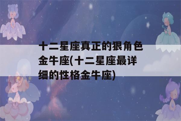 十二星座真正的狠角色金牛座(十二星座最详细的性格金牛座)