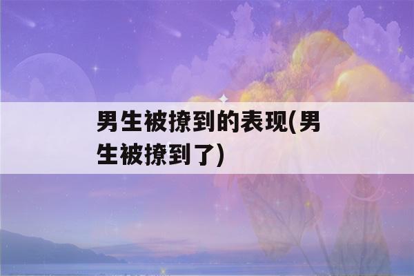 男生被撩到的表现(男生被撩到了)