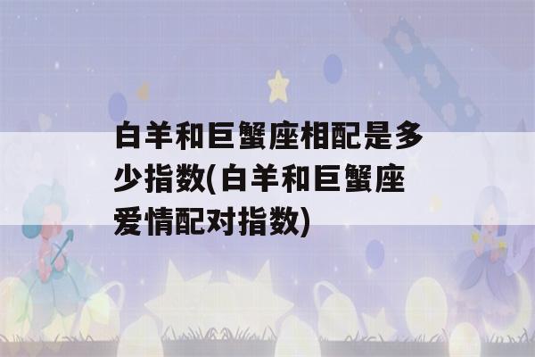 白羊和巨蟹座相配是多少指数(白羊和巨蟹座爱情配对指数)