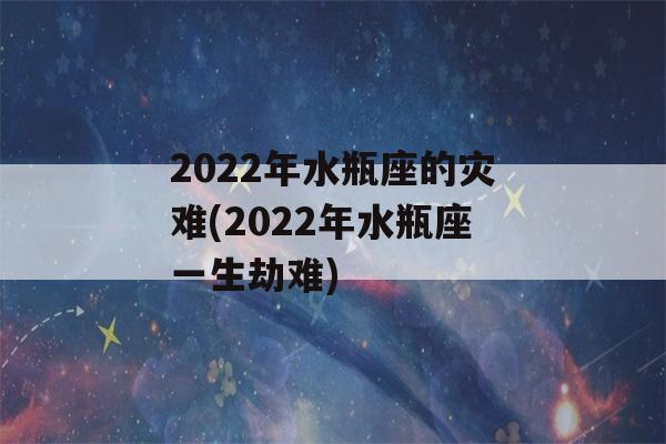 2022年水瓶座的灾难(2022年水瓶座一生劫难)