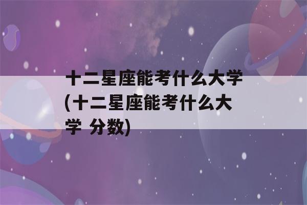 十二星座能考什么大学(十二星座能考什么大学 分数)