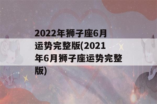 2022年狮子座6月运势完整版(2021年6月狮子座运势完整版)