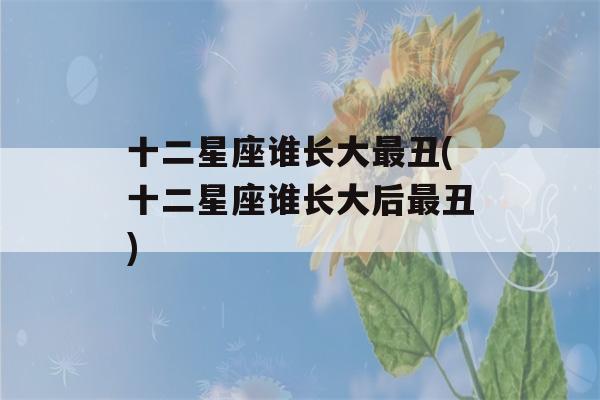 十二星座谁长大最丑(十二星座谁长大后最丑)