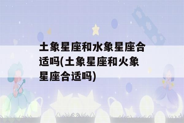 土象星座和水象星座合适吗(土象星座和火象星座合适吗)