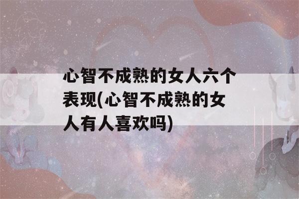 心智不成熟的女人六个表现(心智不成熟的女人有人喜欢吗)