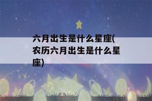 六月出生是什么星座(农历六月出生是什么星座)