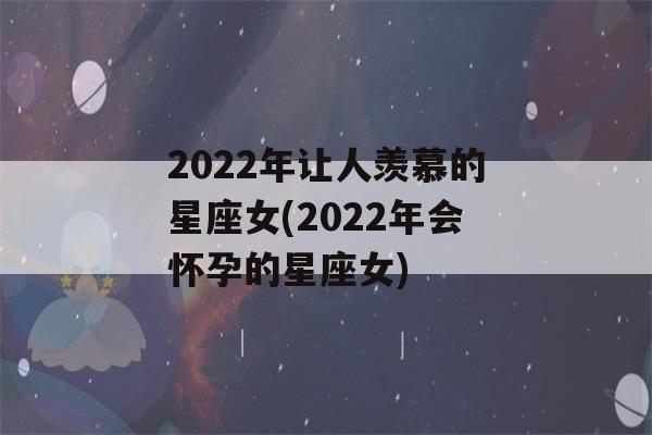 2022年让人羡慕的星座女(2022年会怀孕的星座女)