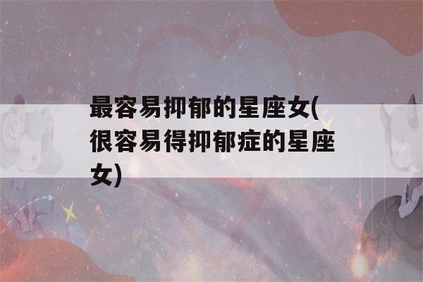 最容易抑郁的星座女(很容易得抑郁症的星座女)