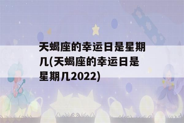 天蝎座的幸运日是星期几(天蝎座的幸运日是星期几2022)