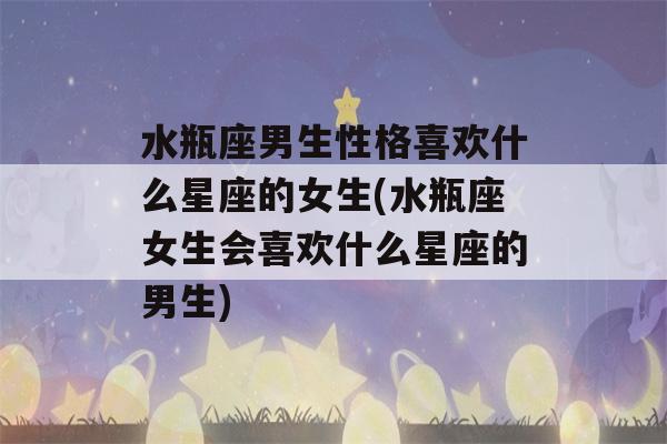 水瓶座男生性格喜欢什么星座的女生(水瓶座女生会喜欢什么星座的男生)