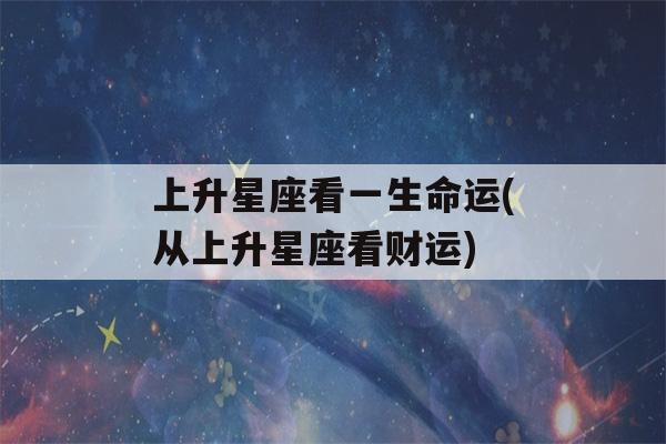 上升星座看一生命运(从上升星座看财运)