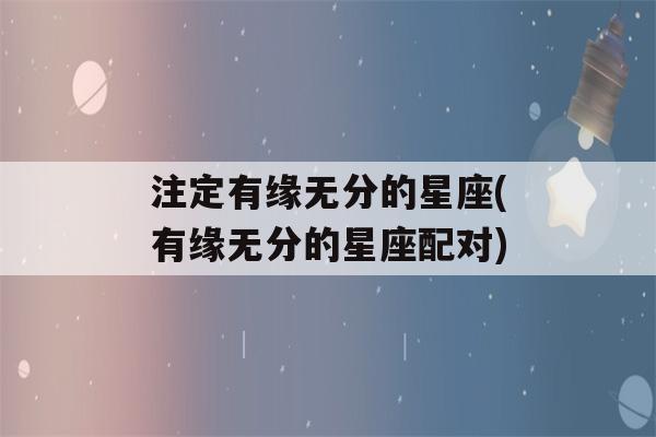 注定有缘无分的星座(有缘无分的星座配对)