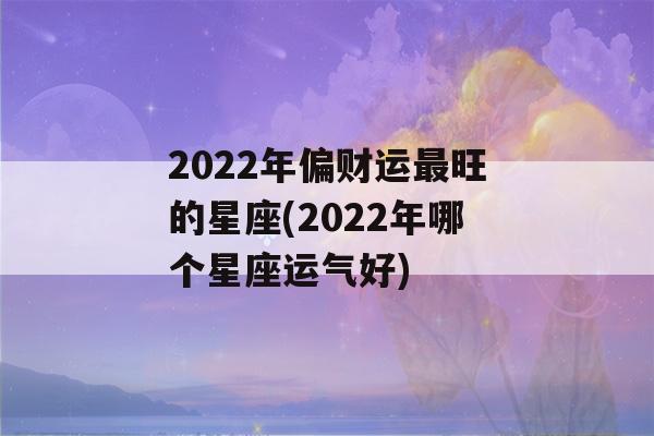 2022年偏财运最旺的星座(2022年哪个星座运气好)