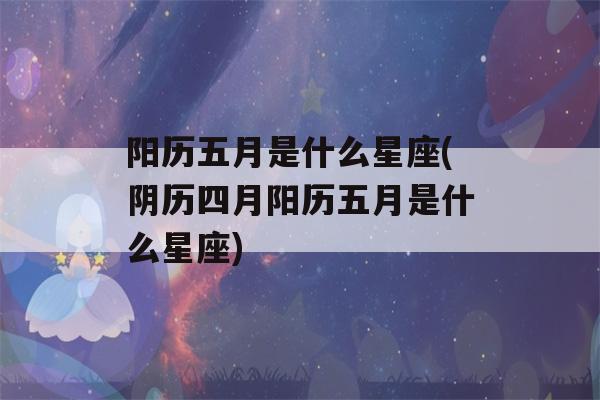 阳历五月是什么星座(阴历四月阳历五月是什么星座)