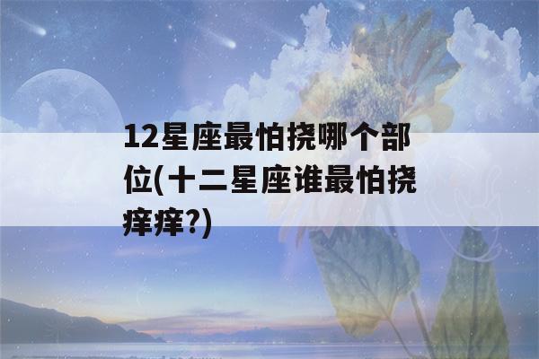 12星座最怕挠哪个部位(十二星座谁最怕挠痒痒?)