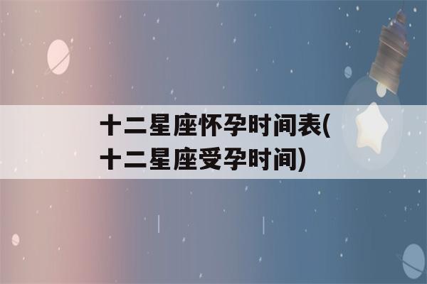 十二星座怀孕时间表(十二星座受孕时间)